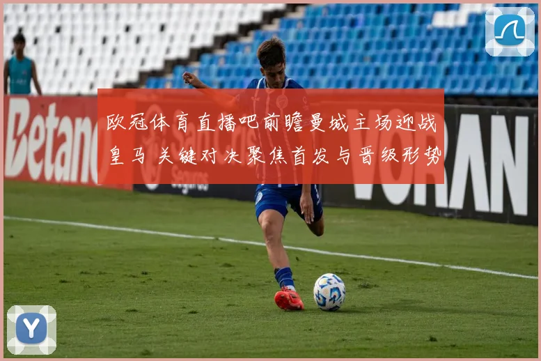 欧冠体育直播吧前瞻曼城主场迎战皇马 关键对决聚焦首发与晋级形势