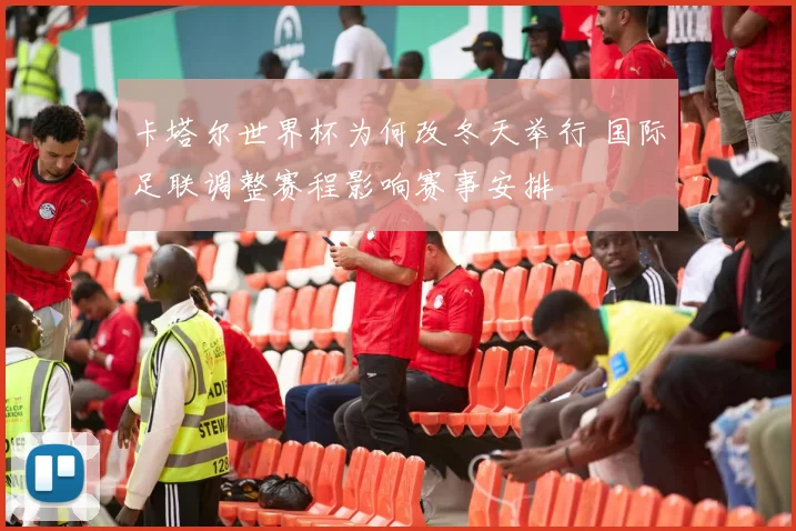 卡塔尔世界杯为何改冬天举行 国际足联调整赛程影响赛事安排