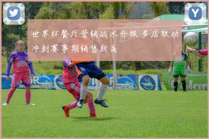 世界杯餐厅营销战术升级 多店联动冲刺赛事期销售新高