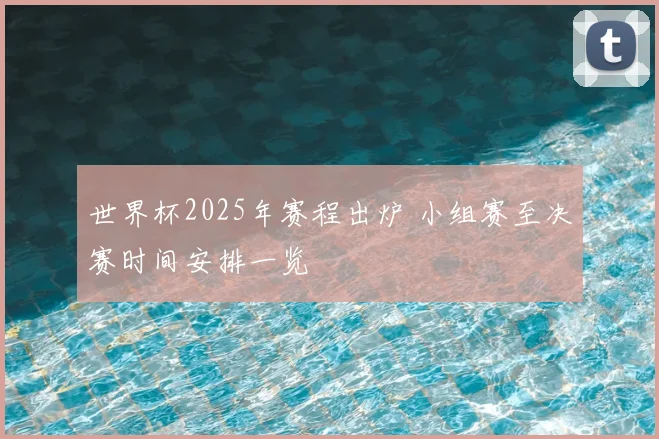 世界杯2025年赛程出炉 小组赛至决赛时间安排一览