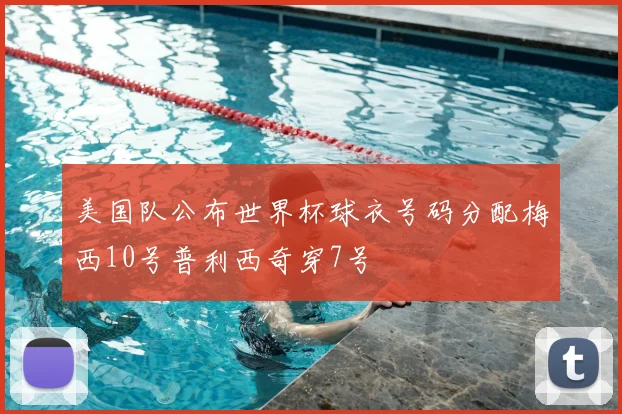 美国队公布世界杯球衣号码分配梅西10号普利西奇穿7号