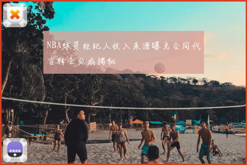 NBA球员经纪人收入来源曝光合同代言转会分成揭秘
