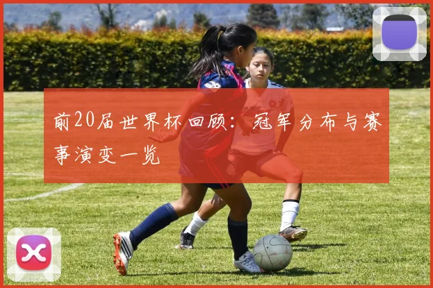 前20届世界杯回顾:冠军分布与赛事演变一览