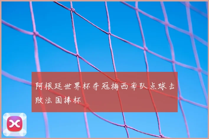 阿根廷世界杯夺冠梅西率队点球击败法国捧杯