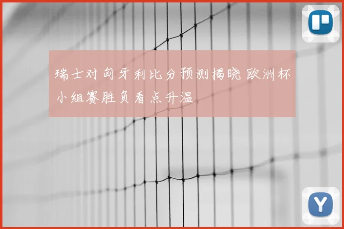 瑞士对匈牙利比分预测揭晓 欧洲杯小组赛胜负看点升温