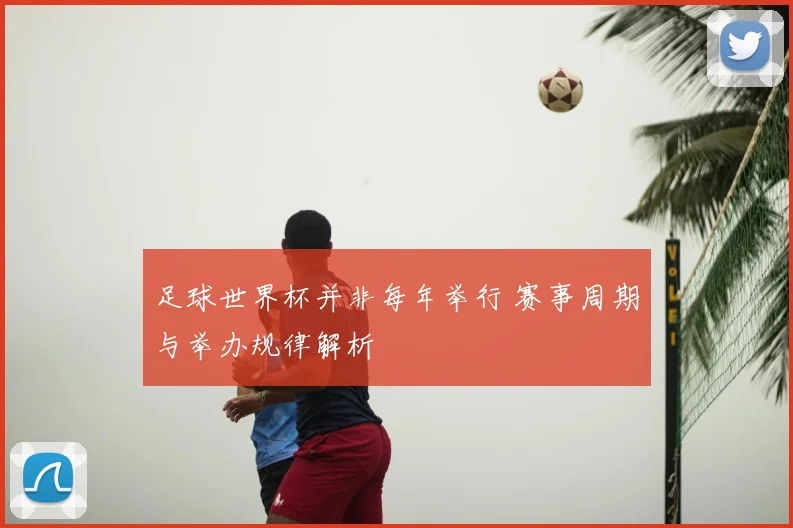 足球世界杯并非每年举行 赛事周期与举办规律解析