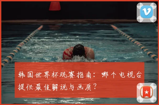 韩国世界杯观赛指南：哪个电视台提供最佳解说与画质？