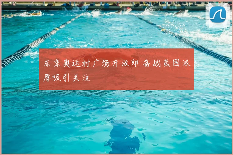 东京奥运村广场开放即 备战氛围浓厚吸引关注