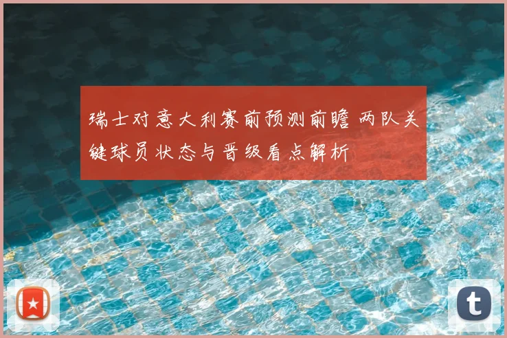 瑞士对意大利赛前预测前瞻 两队关键球员状态与晋级看点解析