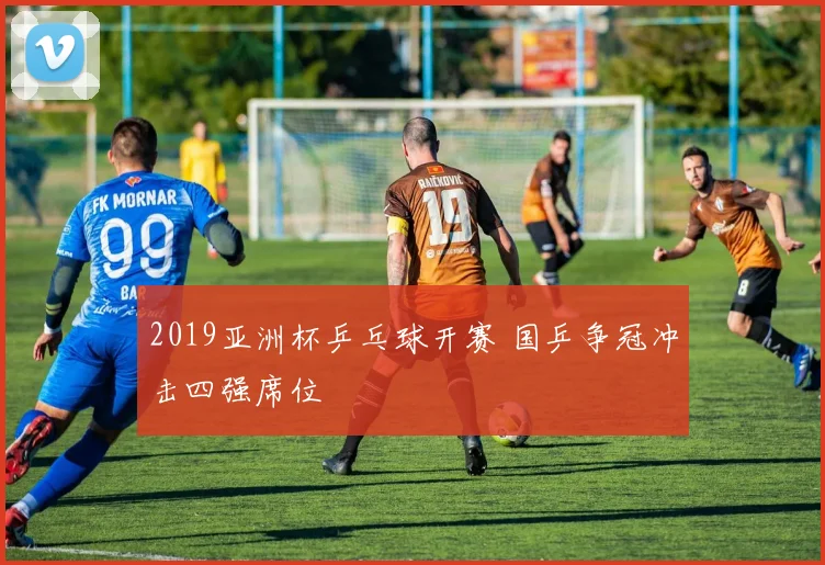 2019亚洲杯乒乓球开赛 国乒争冠冲击四强席位