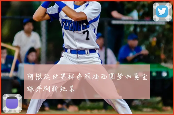 阿根廷世界杯夺冠梅西圆梦加冕金球并刷新纪录