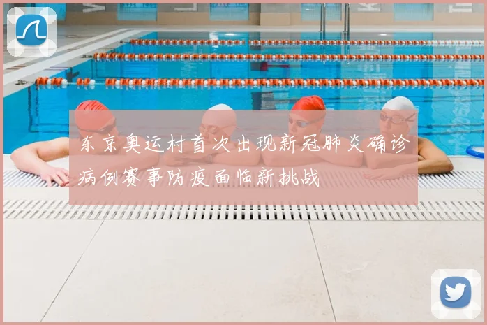 东京奥运村首次出现新冠肺炎确诊病例赛事防疫面临新挑战
