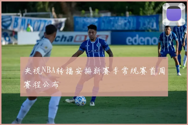 央视NBA转播安排新赛季常规赛首周赛程公布