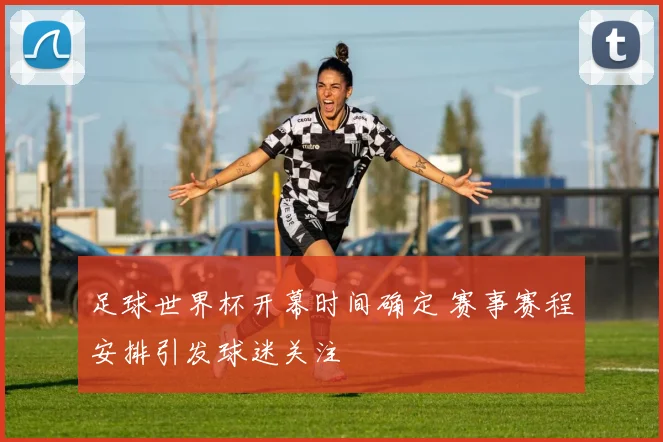 足球世界杯开幕时间确定 赛事赛程安排引发球迷关注