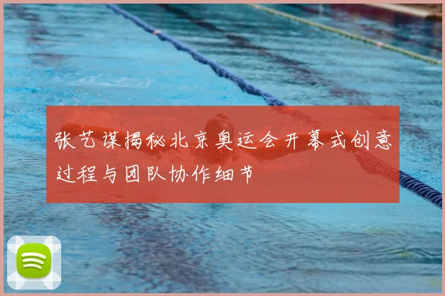 张艺谋揭秘北京奥运会开幕式创意过程与团队协作细节