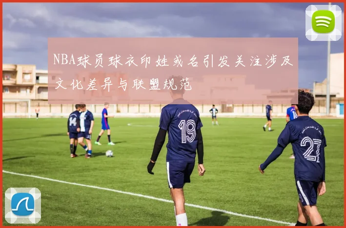 NBA球员球衣印姓或名引发关注涉及文化差异与联盟规范