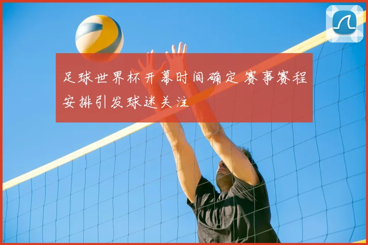 足球世界杯开幕时间确定 赛事赛程安排引发球迷关注