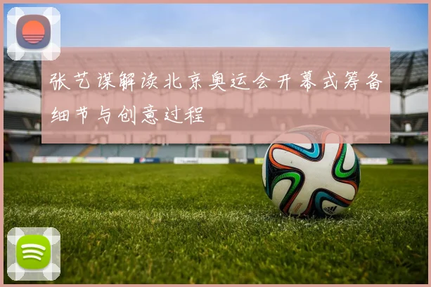 张艺谋解读北京奥运会开幕式筹备细节与创意过程