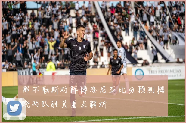 那不勒斯对阵博洛尼亚比分预测揭晓两队胜负看点解析