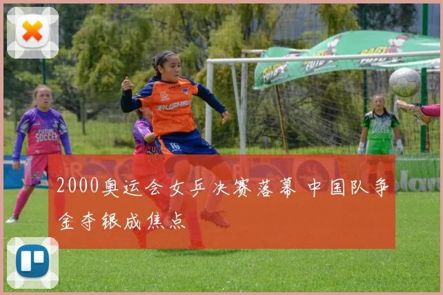 2000奥运会女乒决赛落幕 中国队争金夺银成焦点