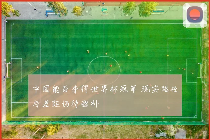 中国能否夺得世界杯冠军 现实路径与差距仍待弥补