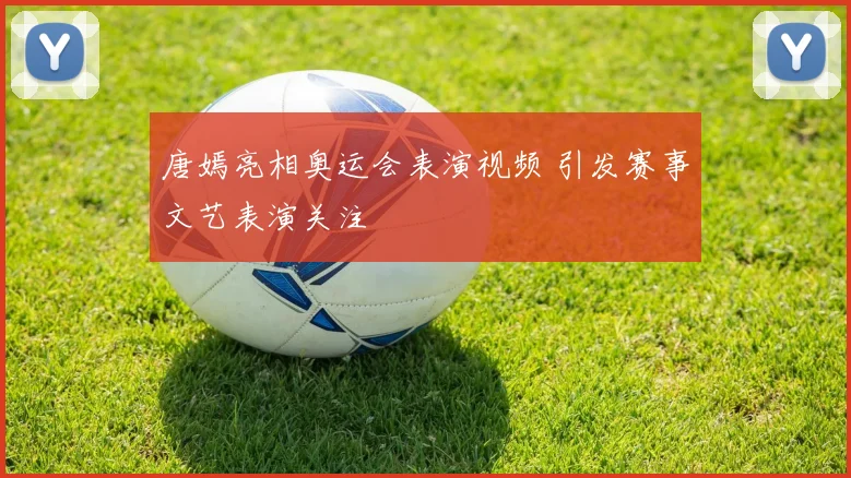 唐嫣亮相奥运会表演视频 引发赛事文艺表演关注