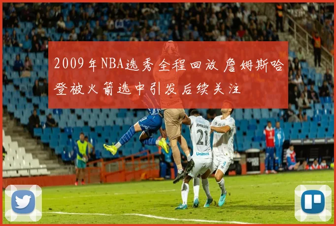 2009年NBA选秀全程回放 詹姆斯哈登被火箭选中引发后续关注