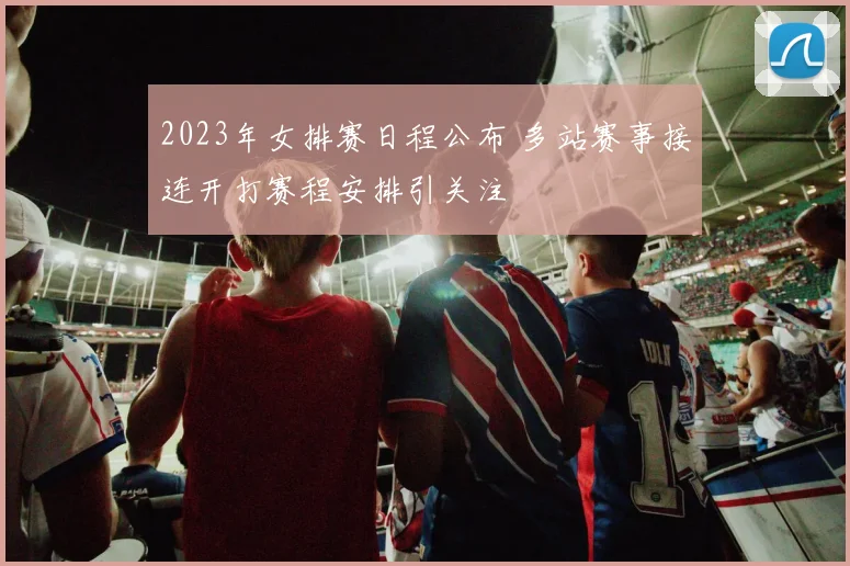 2023年女排赛日程公布 多站赛事接连开打赛程安排引关注