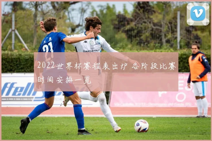 2022世界杯赛程表出炉 各阶段比赛时间安排一览