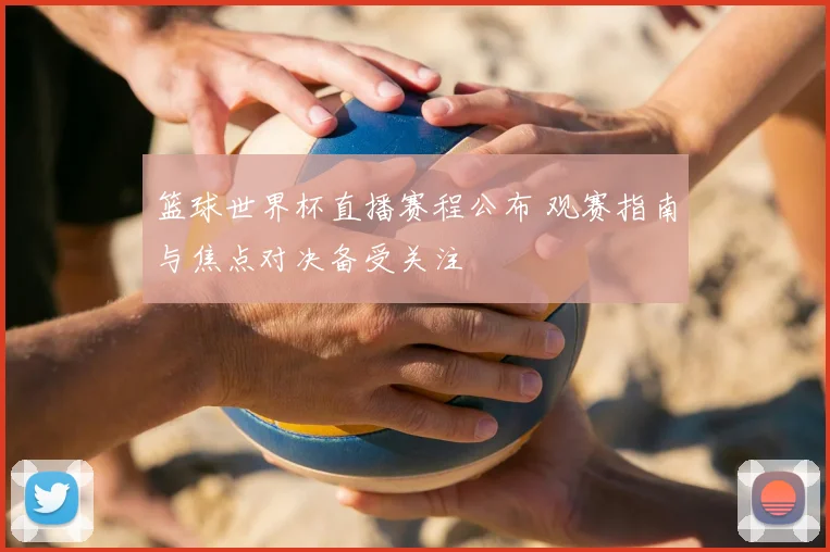 篮球世界杯直播赛程公布 观赛指南与焦点对决备受关注