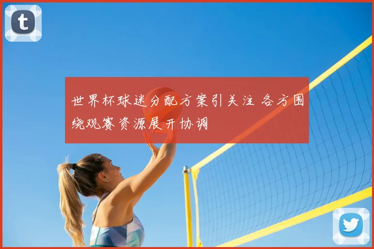 世界杯球迷分配方案引关注 各方围绕观赛资源展开协调