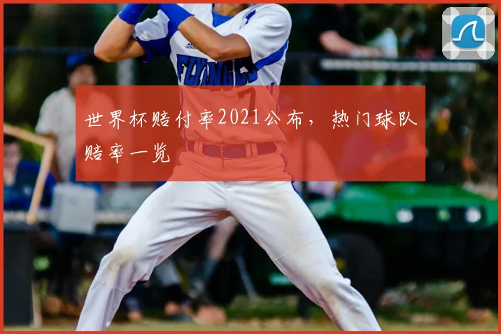 世界杯赔付率2021公布，热门球队赔率一览