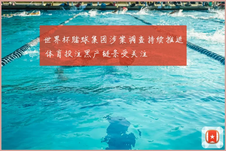 世界杯赌球集团涉案调查持续推进 体育投注黑产链条受关注