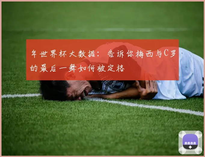 年世界杯大数据：告诉你梅西与C罗的最后一舞如何被定格