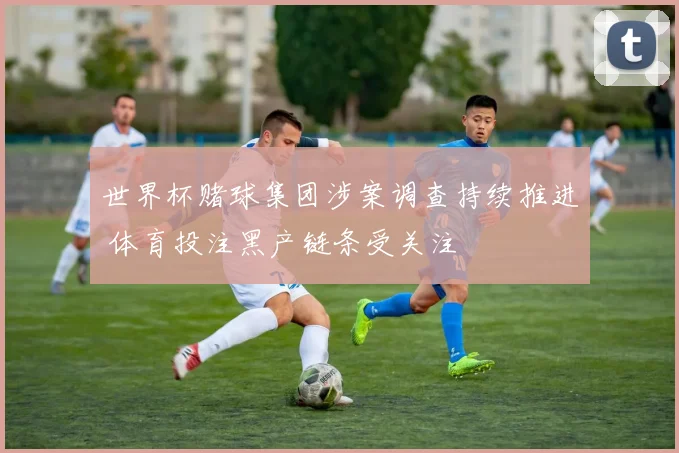 世界杯赌球集团涉案调查持续推进 体育投注黑产链条受关注