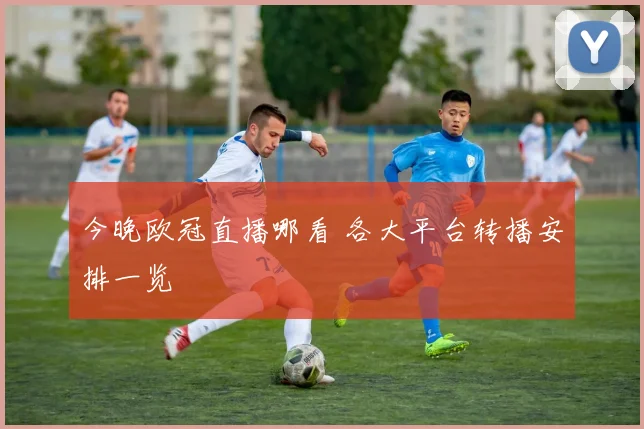 今晚欧冠直播哪看 各大平台转播安排一览