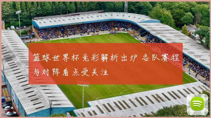篮球世界杯竞彩解析出炉 各队赛程与对阵看点受关注