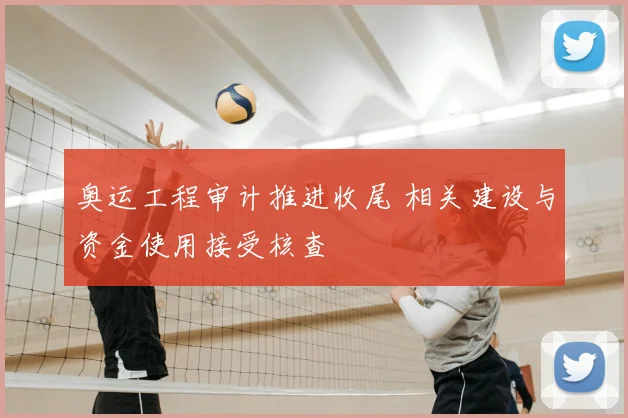 奥运工程审计推进收尾 相关建设与资金使用接受核查