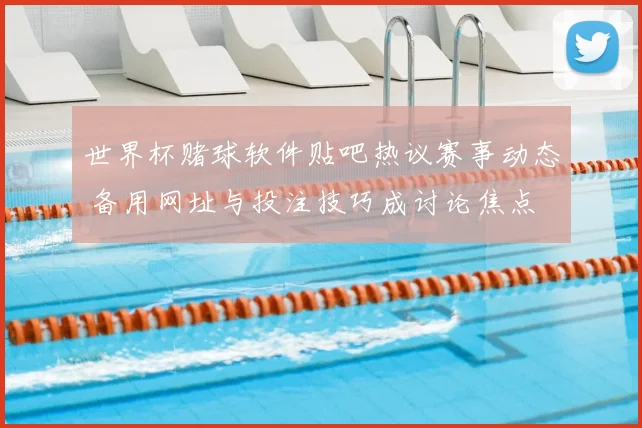 世界杯赌球软件贴吧热议赛事动态 备用网址与投注技巧成讨论焦点