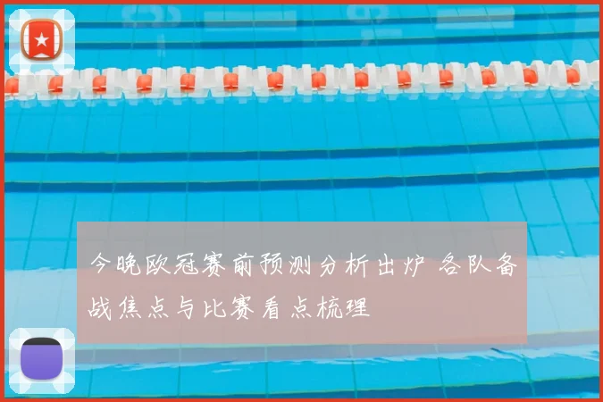 今晚欧冠赛前预测分析出炉 各队备战焦点与比赛看点梳理