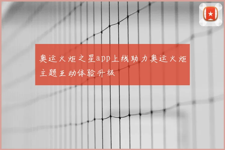 奥运火炬之星app上线助力奥运火炬主题互动体验升级