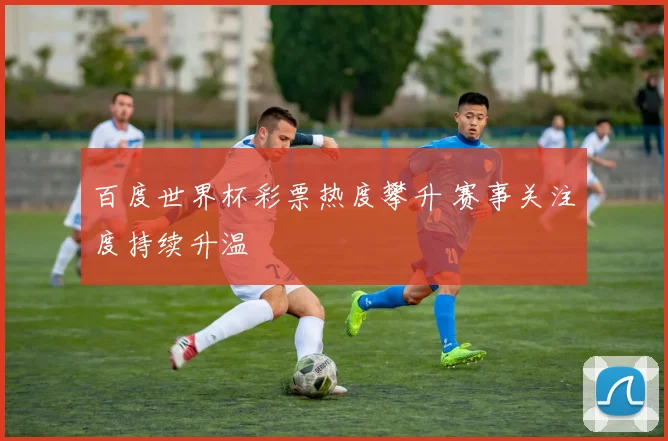 百度世界杯彩票热度攀升 赛事关注度持续升温