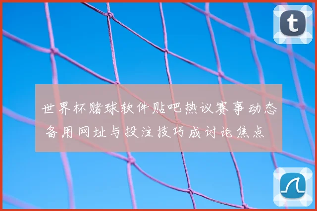 世界杯赌球软件贴吧热议赛事动态 备用网址与投注技巧成讨论焦点