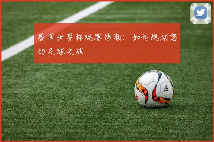 泰国世界杯观赛热潮：如何规划您的足球之旅