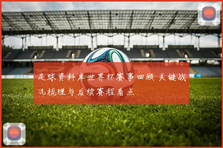 足球资料库世界杯赛事回顾 关键战况梳理与后续赛程看点