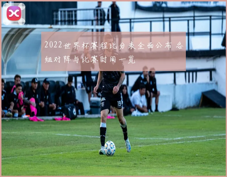 2022世界杯赛程比分表全面公布 各组对阵与比赛时间一览