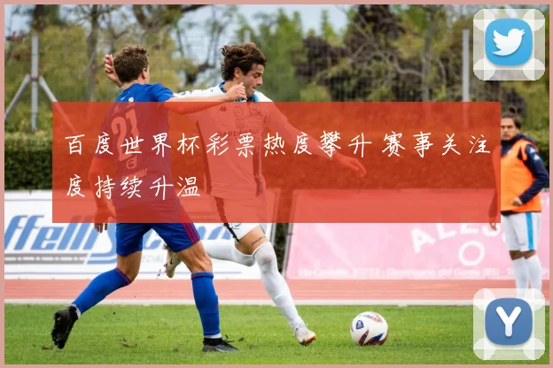 百度世界杯彩票热度攀升 赛事关注度持续升温
