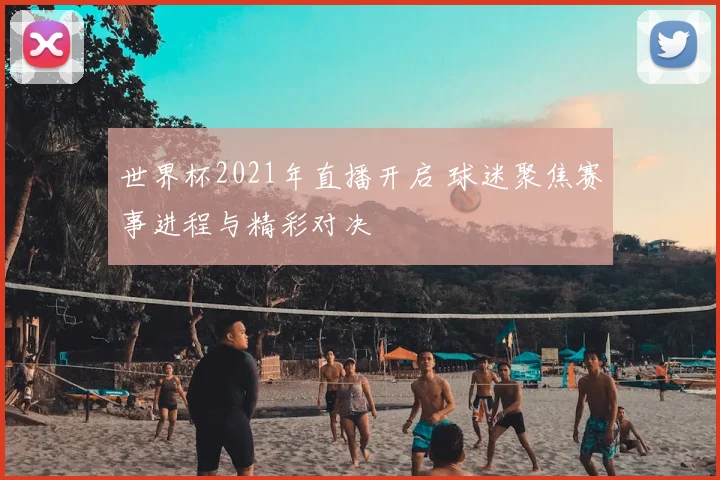 世界杯2021年直播开启 球迷聚焦赛事进程与精彩对决