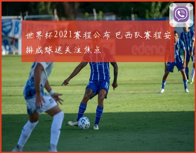 世界杯2021赛程公布 巴西队赛程安排成球迷关注焦点