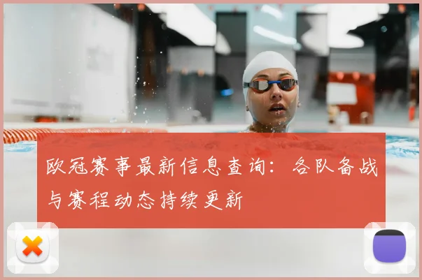 欧冠赛事最新信息查询：各队备战与赛程动态持续更新